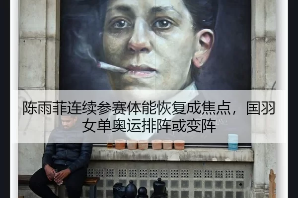 陈雨菲连续参赛体能恢复成焦点，国羽女单奥运排阵或变阵