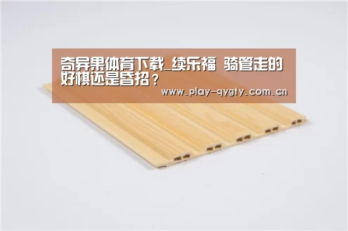 奇异果体育下载_续乐福 骑管走的好棋还是昏招?(图1) 奇异果体育下载