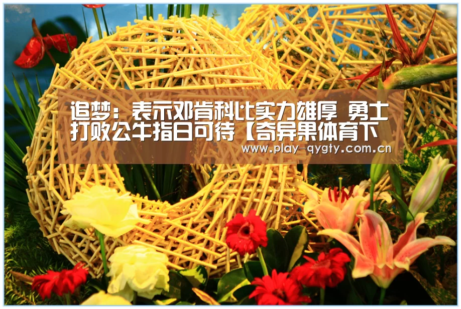 追梦:表示邓肯科比实力雄厚 勇士打败公牛指日可待【奇异果体育下载】(图2) 奇异果体育app