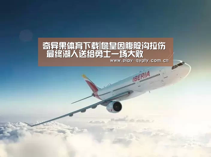 奇异果体育下载|詹皇因腹股沟拉伤 最终湖人送给勇士一场大败(图1) 奇异果体育app